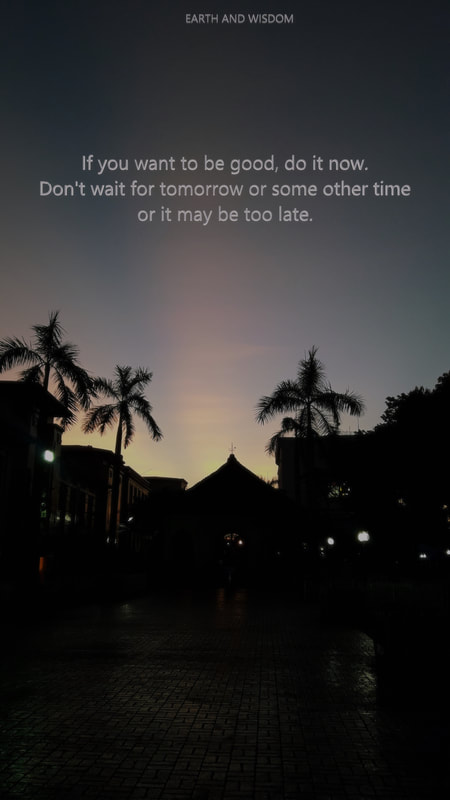 If you want to be good, do it now. Don't wait for tomorrow or some other time or it may be too late.